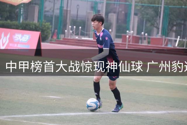 中甲榜首大战惊现神仙球 广州豹遭绝平领先优势缩水