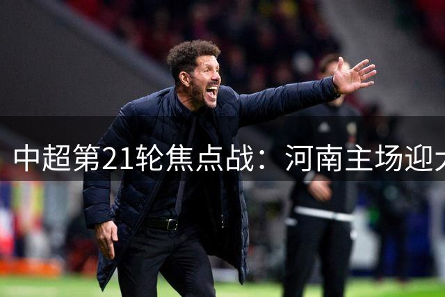 中超第21轮焦点战：河南主场迎大连 拉莫斯期待复仇之战