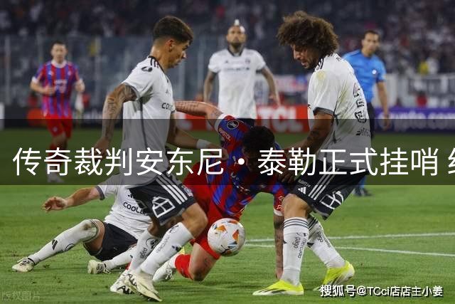 传奇裁判安东尼·泰勒正式挂哨 结束20年辉煌执法生涯