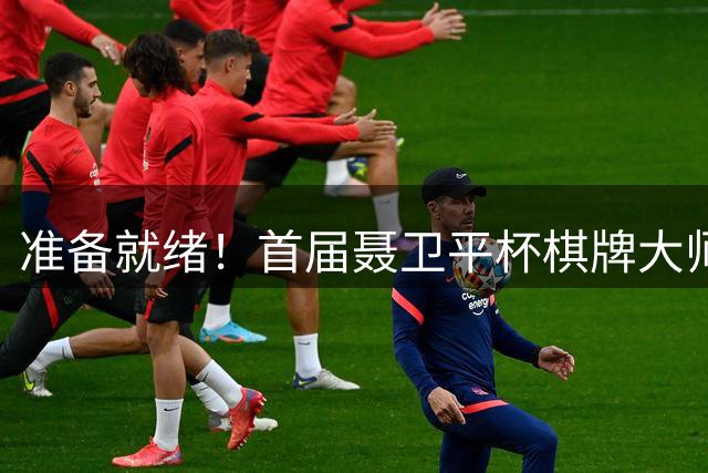 准备就绪！首届聂卫平杯棋牌大师赛明日打响