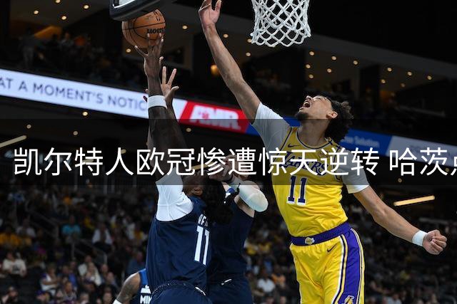 凯尔特人欧冠惨遭惊天逆转 哈茨点杀维也纳后暗讽死敌