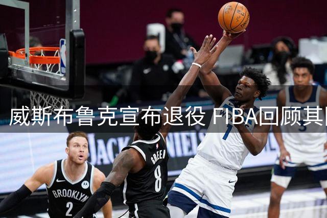 威斯布鲁克宣布退役 FIBA回顾其国际赛场高光时刻