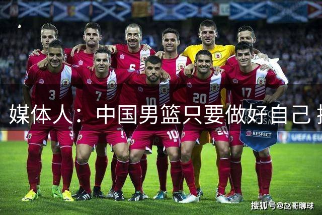 媒体人：中国男篮只要做好自己 接下来的2场世预赛取胜问题不大