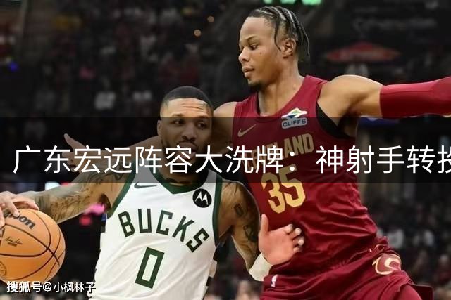 广东宏远阵容大洗牌：神射手转投福建 徐杰留队悬念揭晓