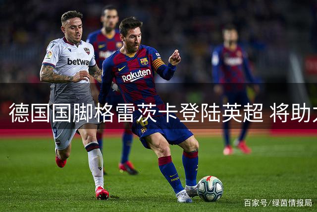 德国国脚格雷茨卡登陆英超 将助力维拉中场攻防