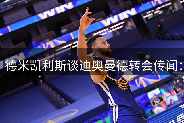 德米凯利斯谈迪奥曼德转会传闻：球员归属未定 足球世界充满变数