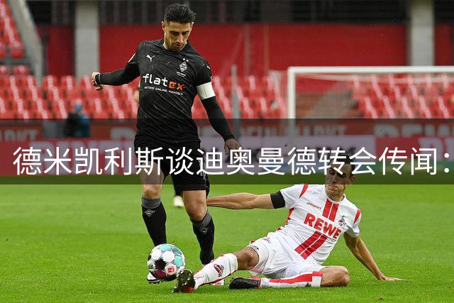 德米凯利斯谈迪奥曼德转会传闻：球员归属未定 足球世界充满变数