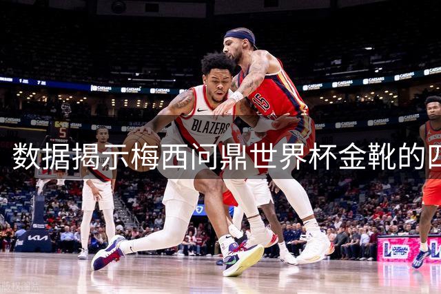 数据揭示梅西问鼎世界杯金靴的四大困境