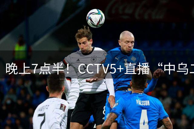晚上7点半！CCTV5+直播“中乌二番战”，赵继伟或复出，郭士强力争两连胜
