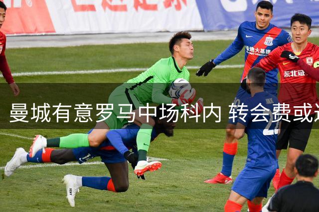 曼城有意罗马中场科内 转会费或达5100万英镑