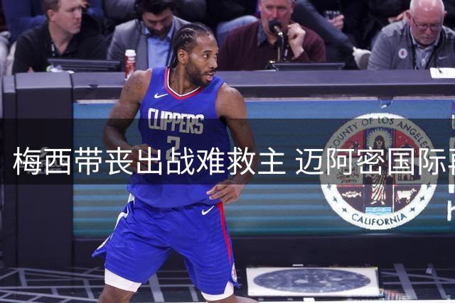 梅西带丧出战难救主 迈阿密国际再尝败绩
