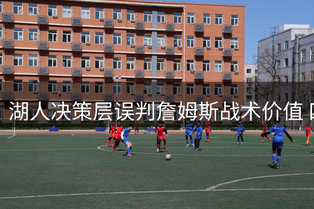 湖人决策层误判詹姆斯战术价值 四号位危机暴露管理短板
