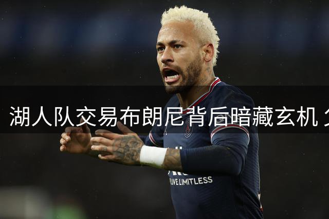 湖人队交易布朗尼背后暗藏玄机 父子分离或成谈判筹码
