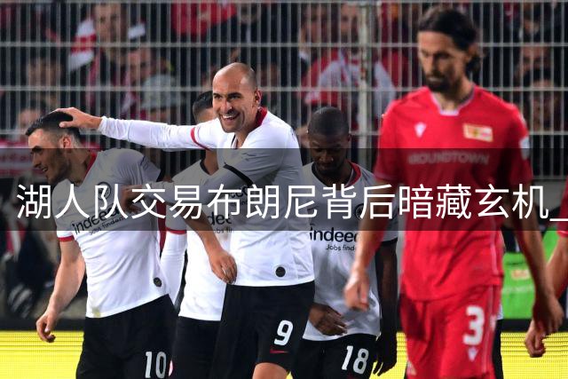 湖人队交易布朗尼背后暗藏玄机 父子分离或成谈判筹码