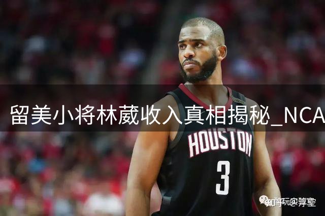 留美小将林葳收入真相揭秘 NCAA商业价值超CBA新秀合同