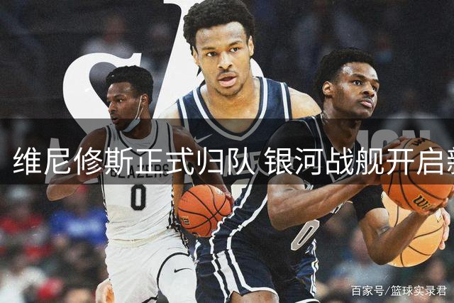 维尼修斯正式归队 银河战舰开启新赛季备战大幕