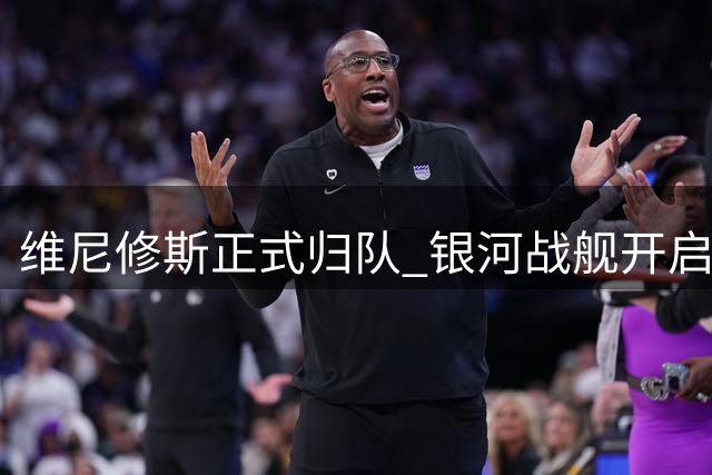 维尼修斯正式归队 银河战舰开启新赛季备战大幕
