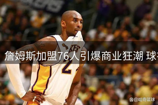 詹姆斯加盟76人引爆商业狂潮 球衣2小时售罄带动费城经济腾飞