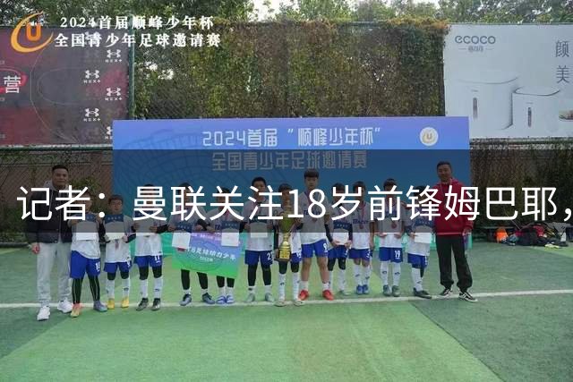 记者：曼联关注18岁前锋姆巴耶，巴黎对球员估价5000万欧
