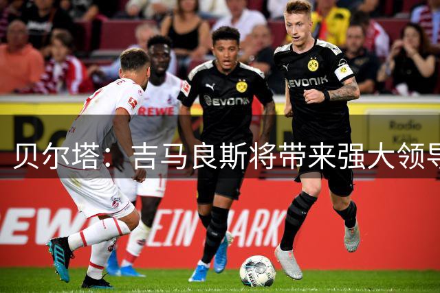 贝尔塔：吉马良斯将带来强大领导力，助塔帅进一步丰富球队的打法