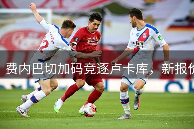 费内巴切加码竞逐卢卡库，新报价方案曝光