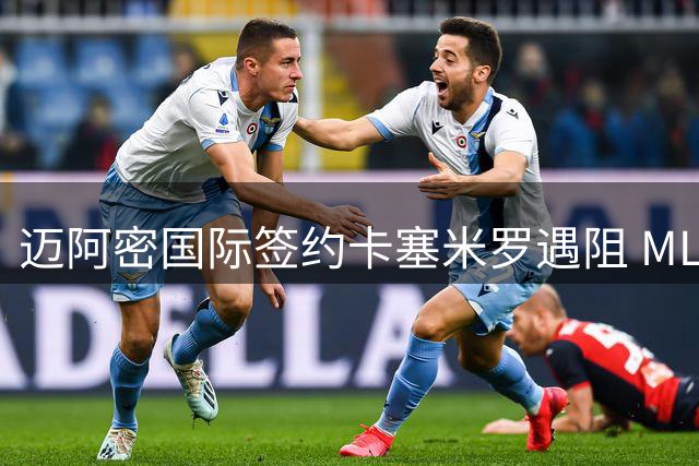 迈阿密国际签约卡塞米罗遇阻 MLS启动违规接触调查程序