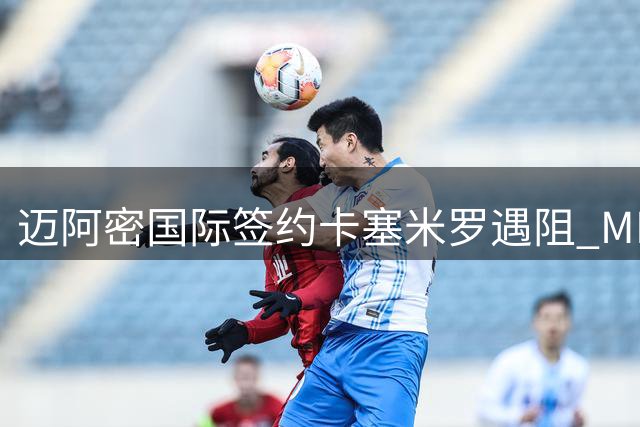 迈阿密国际签约卡塞米罗遇阻 MLS启动违规接触调查程序