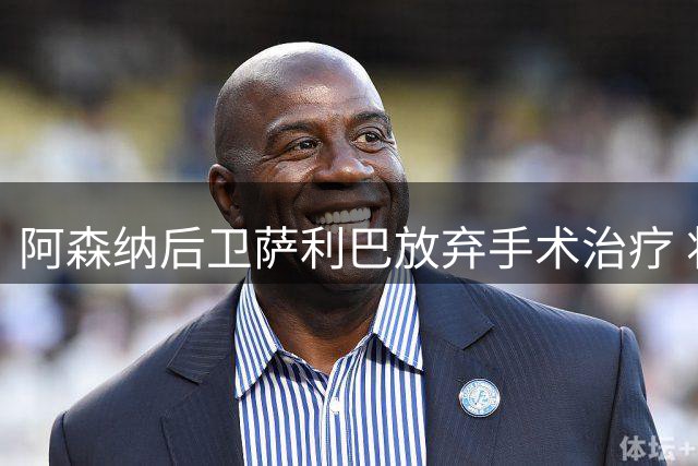 阿森纳后卫萨利巴放弃手术治疗 将面临长期康复疗程