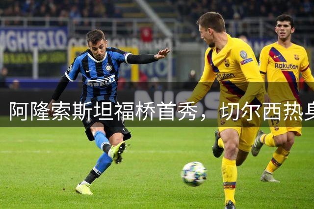 阿隆索斯坦福桥首秀，切尔西热身皇家社会引关注