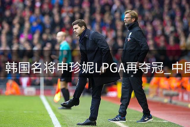 韩国名将申珍妮LPGA再夺冠 中国新秀王培红首度问鼎次级巡回赛