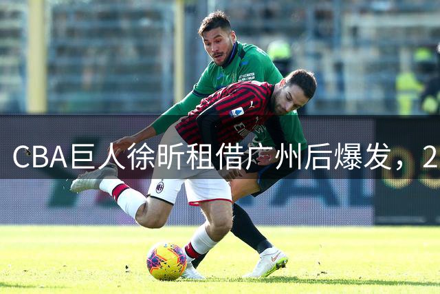 CBA巨人徐昕租借广州后爆发，22岁新星获NBA多队青睐