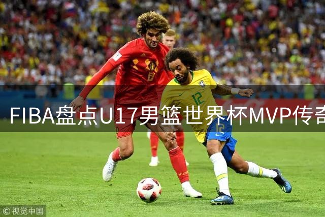 FIBA盘点U17男篮世界杯MVP传奇阵容：NBA巨星少年成名史