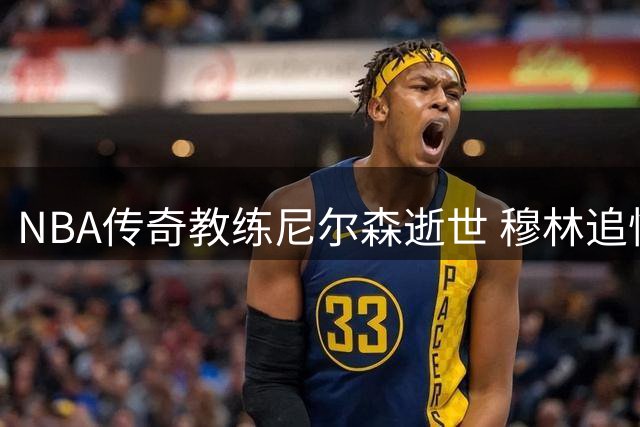 NBA传奇教练尼尔森逝世 穆林追忆恩师：他重塑我人生的篮球智者