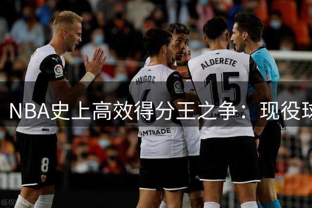 NBA史上高效得分王之争：现役球员霸榜单，哈登竟仅列第四