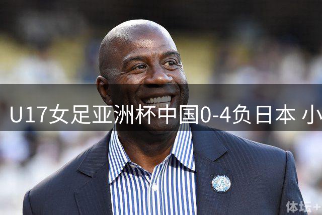 U17女足亚洲杯中国0-4负日本 小组第二晋级将战朝鲜