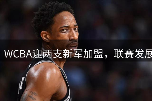WCBA迎两支新军加盟，联赛发展前景向好